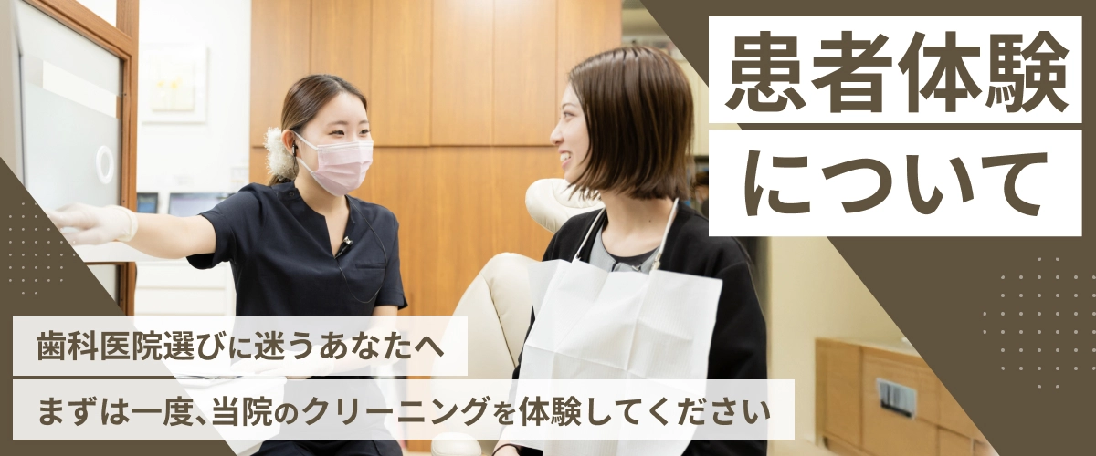 患者体験について 歯科医院選びに迷うあなたへ まずは一度、当院のクリーニングを体験してください